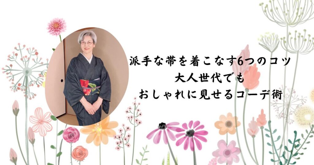 派手な帯を着こなす6つのコツ 大人世代でも おしゃれに見せるコーデ術