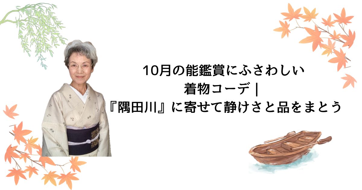 10月の能鑑賞にふさわしい着物コーデ｜『隅田川』に寄せて静けさと品をまとう