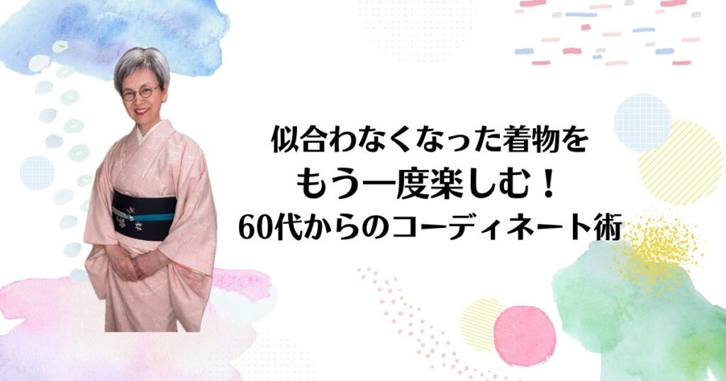 似合わなくなった着物をもう一度楽しむ！60代からのコーディネート術
