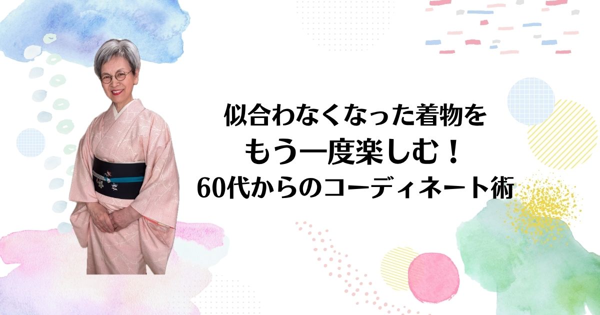 似合わなくなった着物をもう一度楽しむ!60代からのコーディネート術