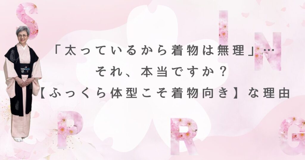 「太っているから着物は無理」…それ、本当ですか？【ふっくら体型こそ着物向き】な理由