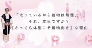 「太っているから着物は無理」…それ、本当ですか？【ふっくら体型こそ着物向き】な理由