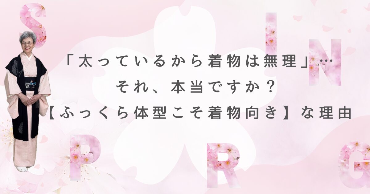 「太っているから着物は無理」…それ、本当ですか？【ふっくら体型こそ着物向き】な理由