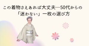 この着物さえあれば大丈夫─50代からの「迷わない」一枚の選び方