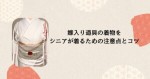 嫁入り道具の着物をシニアが着るための注意点とコツ